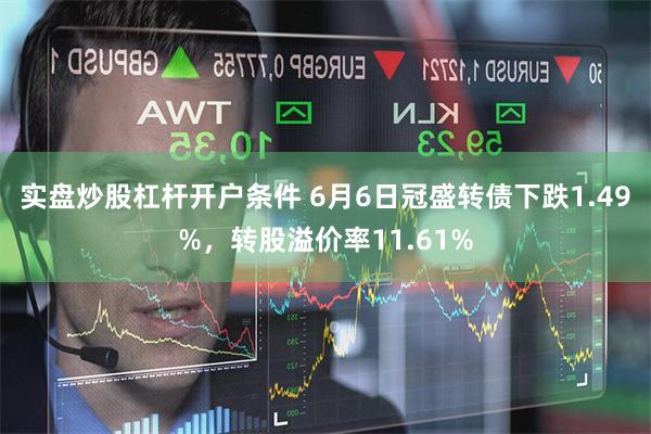 实盘炒股杠杆开户条件 6月6日冠盛转债下跌1.49%，转股溢价率11.61%