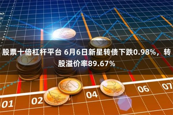 股票十倍杠杆平台 6月6日新星转债下跌0.98%，转股溢价率89.67%