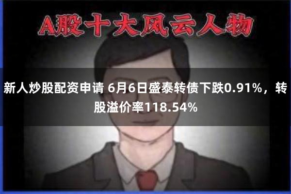 新人炒股配资申请 6月6日盛泰转债下跌0.91%，转股溢价率118.54%