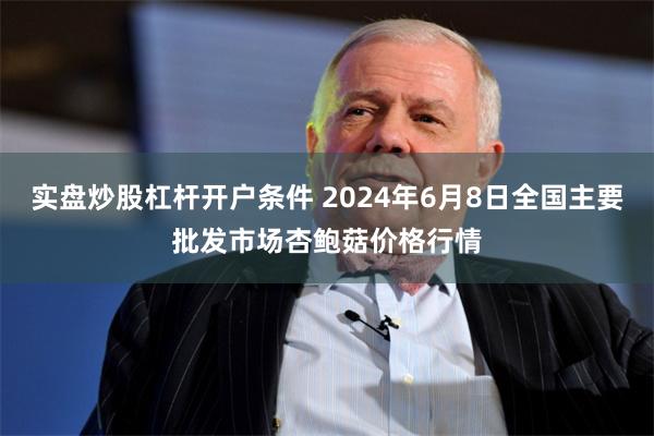 实盘炒股杠杆开户条件 2024年6月8日全国主要批发市场杏鲍菇价格行情
