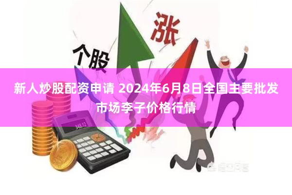 新人炒股配资申请 2024年6月8日全国主要批发市场李子价格行情