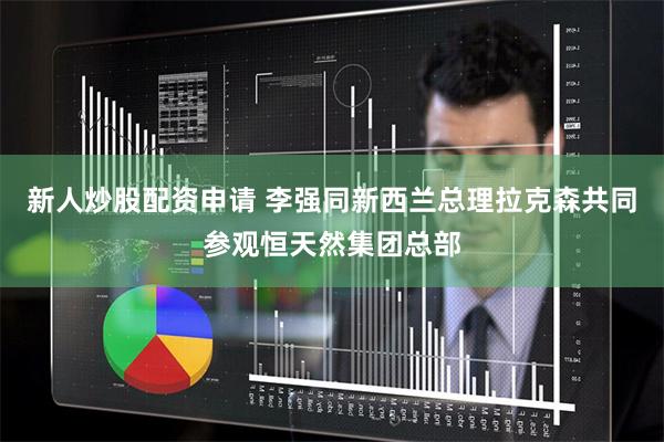 新人炒股配资申请 李强同新西兰总理拉克森共同参观恒天然集团总部