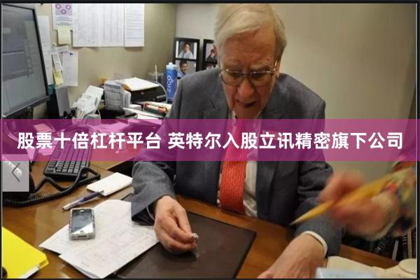 股票十倍杠杆平台 英特尔入股立讯精密旗下公司