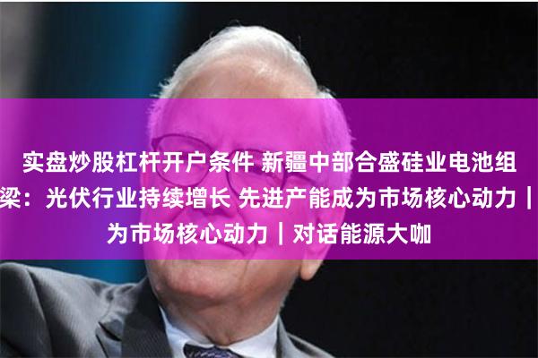 实盘炒股杠杆开户条件 新疆中部合盛硅业电池组件总经理吴伟梁：光伏行业持续增长 先进产能成为市场核心动力｜对话能源大咖