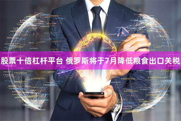 股票十倍杠杆平台 俄罗斯将于7月降低粮食出口关税