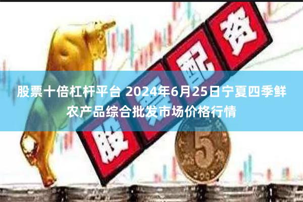 股票十倍杠杆平台 2024年6月25日宁夏四季鲜农产品综合批发市场价格行情
