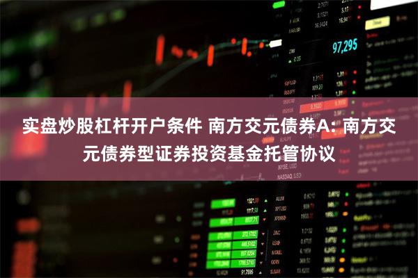 实盘炒股杠杆开户条件 南方交元债券A: 南方交元债券型证券投资基金托管协议