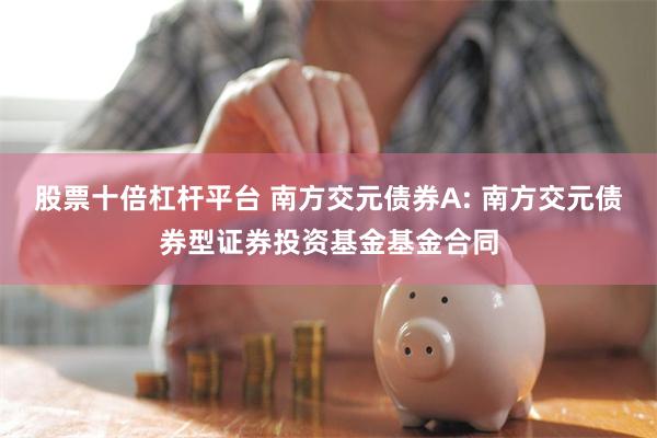 股票十倍杠杆平台 南方交元债券A: 南方交元债券型证券投资基金基金合同