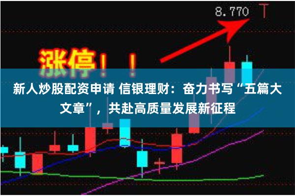 新人炒股配资申请 信银理财：奋力书写“五篇大文章”，共赴高质量发展新征程