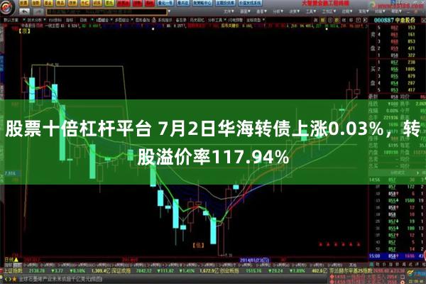 股票十倍杠杆平台 7月2日华海转债上涨0.03%，转股溢价率117.94%