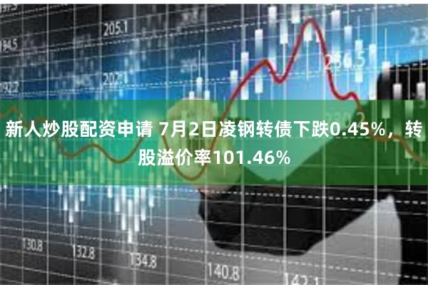 新人炒股配资申请 7月2日凌钢转债下跌0.45%，转股溢价率101.46%