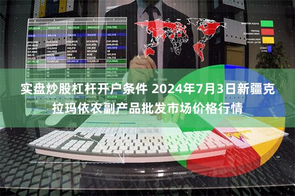实盘炒股杠杆开户条件 2024年7月3日新疆克拉玛依农副产品批发市场价格行情