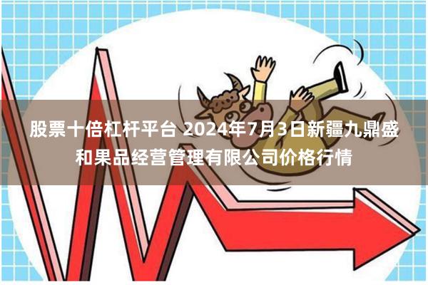 股票十倍杠杆平台 2024年7月3日新疆九鼎盛和果品经营管理有限公司价格行情