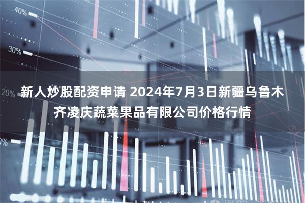 新人炒股配资申请 2024年7月3日新疆乌鲁木齐凌庆蔬菜果品有限公司价格行情