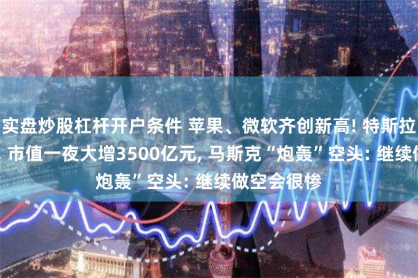 实盘炒股杠杆开户条件 苹果、微软齐创新高! 特斯拉飙涨近7%, 市值一夜大增3500亿元, 马斯克“炮轰”空头: 继续做空会很惨