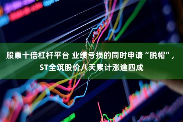 股票十倍杠杆平台 业绩亏损的同时申请“脱帽”, ST全筑股价八天累计涨逾四成