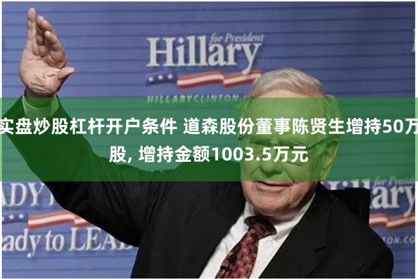 实盘炒股杠杆开户条件 道森股份董事陈贤生增持50万股, 增持金额1003.5万元