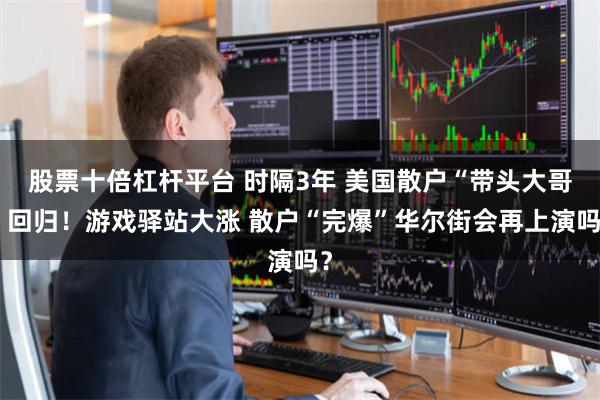 股票十倍杠杆平台 时隔3年 美国散户“带头大哥”回归！游戏驿站大涨 散户“完爆”华尔街会再上演吗？