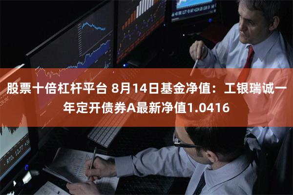 股票十倍杠杆平台 8月14日基金净值：工银瑞诚一年定开债券A最新净值1.0416