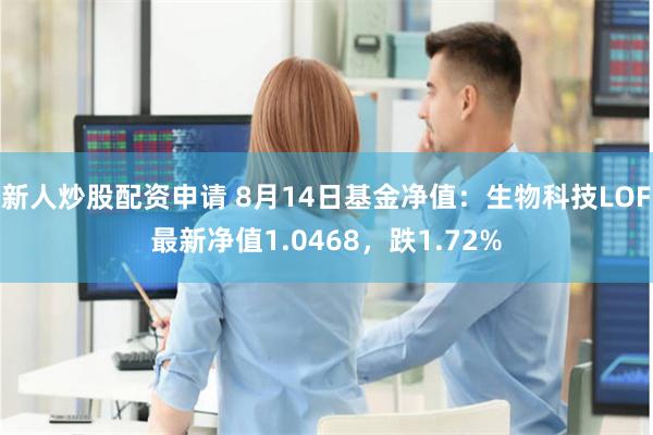 新人炒股配资申请 8月14日基金净值：生物科技LOF最新净值1.0468，跌1.72%