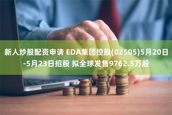 新人炒股配资申请 EDA集团控股(02505)5月20日-5月23日招股 拟全球发售9762.5万股