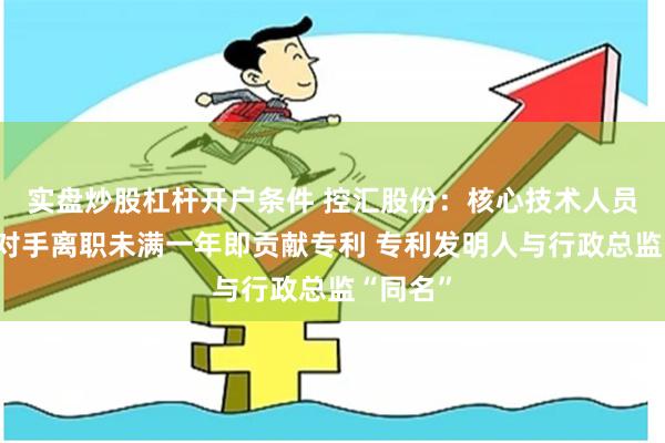 实盘炒股杠杆开户条件 控汇股份：核心技术人员自竞争对手离职未满一年即贡献专利 专利发明人与行政总监“同名”