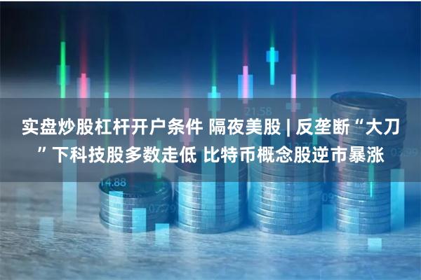 实盘炒股杠杆开户条件 隔夜美股 | 反垄断“大刀”下科技股多数走低 比特币概念股逆市暴涨