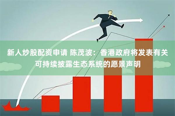 新人炒股配资申请 陈茂波：香港政府将发表有关可持续披露生态系统的愿景声明