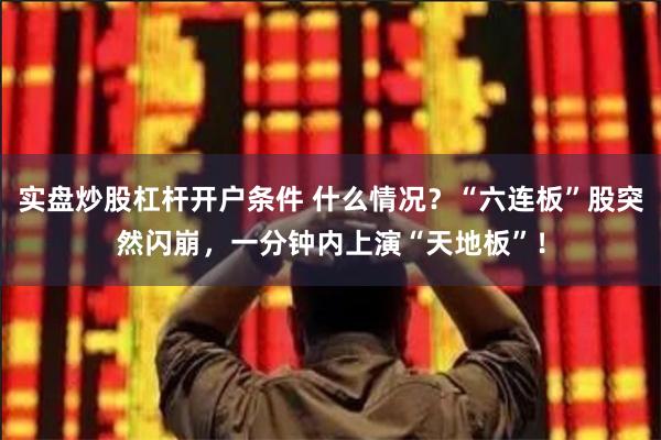 实盘炒股杠杆开户条件 什么情况？“六连板”股突然闪崩，一分钟内上演“天地板”！