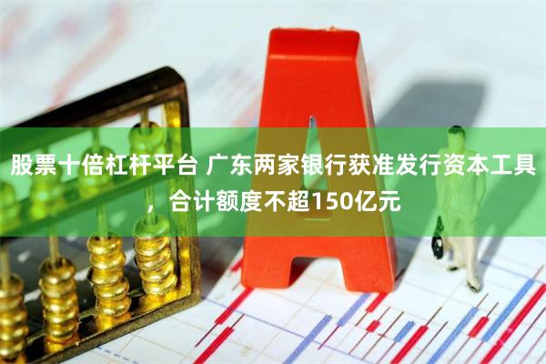 股票十倍杠杆平台 广东两家银行获准发行资本工具，合计额度不超150亿元