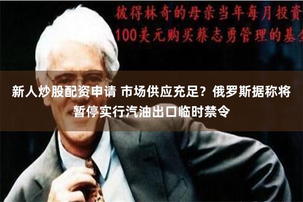 新人炒股配资申请 市场供应充足？俄罗斯据称将暂停实行汽油出口临时禁令