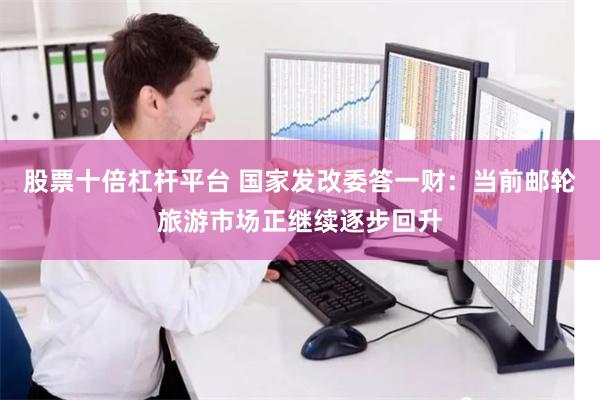 股票十倍杠杆平台 国家发改委答一财：当前邮轮旅游市场正继续逐步回升