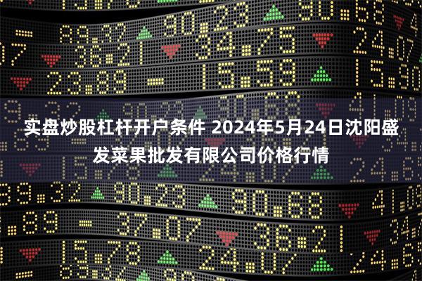 实盘炒股杠杆开户条件 2024年5月24日沈阳盛发菜果批发有限公司价格行情