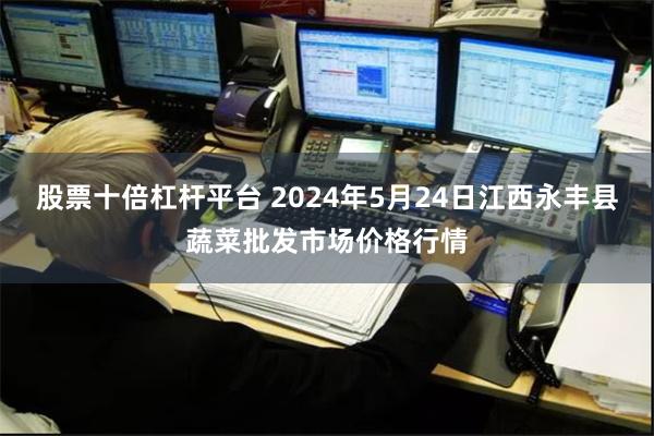 股票十倍杠杆平台 2024年5月24日江西永丰县蔬菜批发市场价格行情