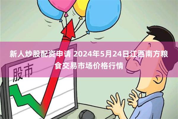 新人炒股配资申请 2024年5月24日江西南方粮食交易市场价格行情