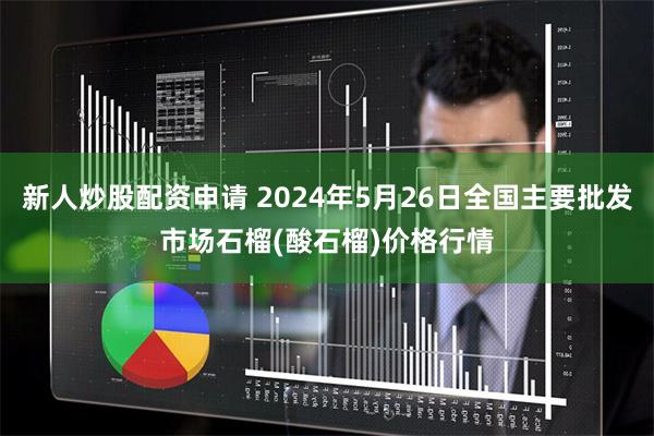新人炒股配资申请 2024年5月26日全国主要批发市场石榴(酸石榴)价格行情