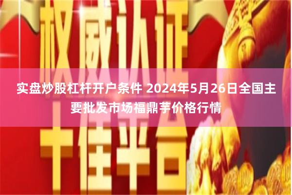 实盘炒股杠杆开户条件 2024年5月26日全国主要批发市场福鼎芋价格行情