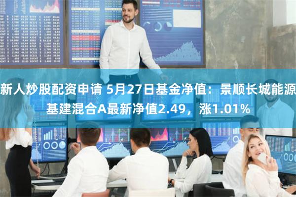 新人炒股配资申请 5月27日基金净值：景顺长城能源基建混合A最新净值2.49，涨1.01%