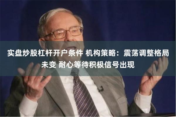 实盘炒股杠杆开户条件 机构策略：震荡调整格局未变 耐心等待积极信号出现