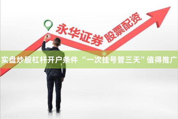 实盘炒股杠杆开户条件 “一次挂号管三天”值得推广