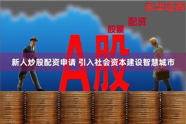 新人炒股配资申请 引入社会资本建设智慧城市