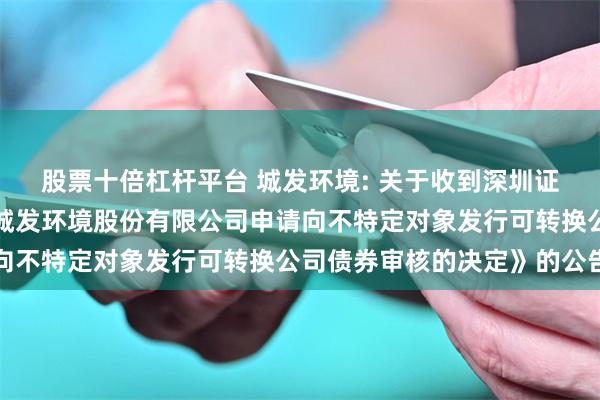股票十倍杠杆平台 城发环境: 关于收到深圳证券交易所《关于终止对城发环境股份有限公司申请向不特定对象发行可转换公司债券审核的决定》的公告