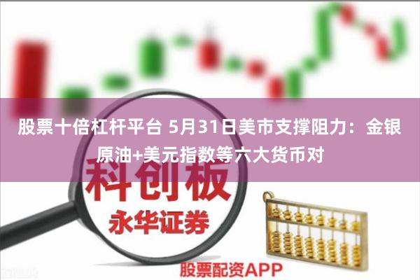 股票十倍杠杆平台 5月31日美市支撑阻力：金银原油+美元指数等六大货币对