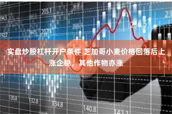 实盘炒股杠杆开户条件 芝加哥小麦价格回落后上涨企稳，其他作物亦涨