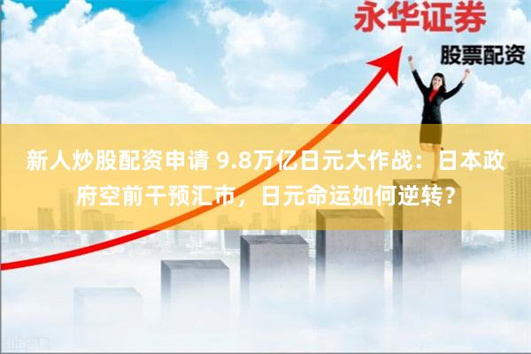 新人炒股配资申请 9.8万亿日元大作战：日本政府空前干预汇市，日元命运如何逆转？