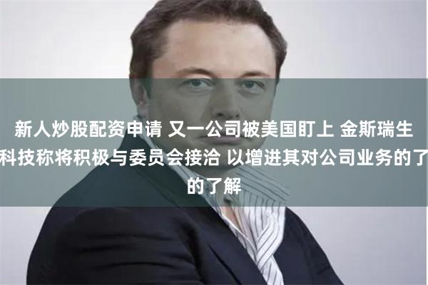 新人炒股配资申请 又一公司被美国盯上 金斯瑞生物科技称将积极与委员会接洽 以增进其对公司业务的了解