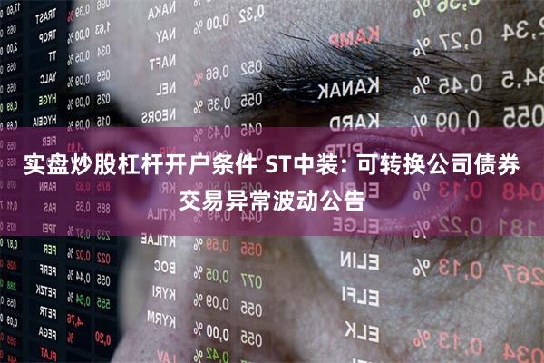 实盘炒股杠杆开户条件 ST中装: 可转换公司债券交易异常波动公告