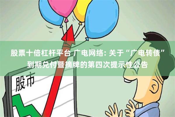 股票十倍杠杆平台 广电网络: 关于“广电转债”到期兑付暨摘牌的第四次提示性公告