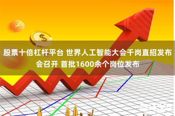 股票十倍杠杆平台 世界人工智能大会千岗直招发布会召开 首批1600余个岗位发布
