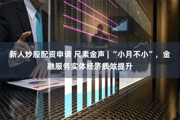 新人炒股配资申请 尺素金声 | “小月不小”，金融服务实体经济质效提升